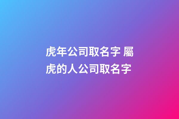 虎年公司取名字 屬虎的人公司取名字